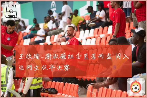 王欣瑜_谢淑薇组合直落两盘 闯入法网女双半决赛