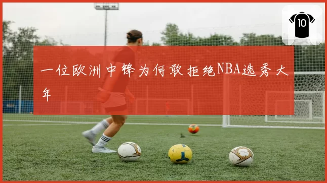 一位欧洲中锋为何敢拒绝NBA选秀大年