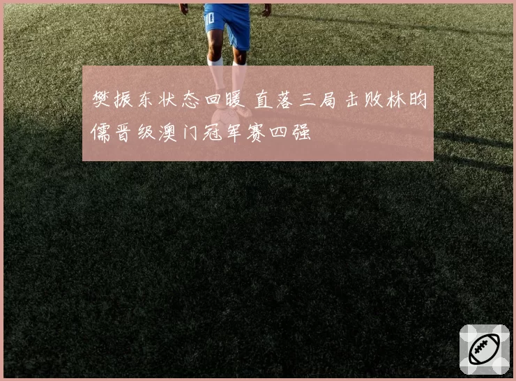 樊振东状态回暖 直落三局击败林昀儒晋级澳门冠军赛四强