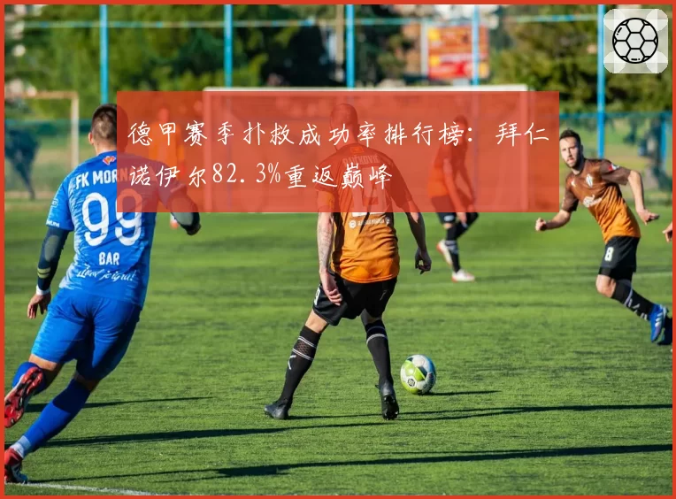 德甲赛季扑救成功率排行榜：拜仁诺伊尔82.3%重返巅峰