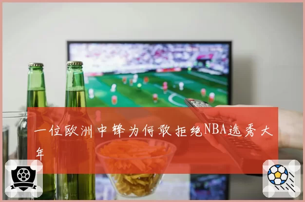 一位欧洲中锋为何敢拒绝NBA选秀大年