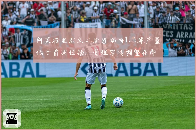 阿莱格里尤文二进宫场均1.6球产量低于首次任期，管理架构调整在即