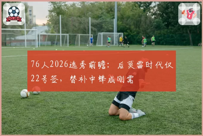 76人2026选秀前瞻：后莫雷时代仅22号签，替补中锋成刚需