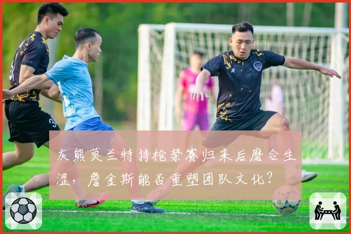 灰熊莫兰特持枪禁赛归来后磨合生涩，詹金斯能否重塑团队文化？