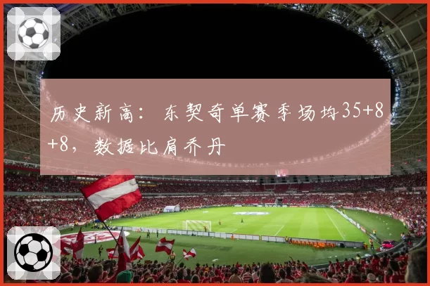 历史新高：东契奇单赛季场均35+8+8，数据比肩乔丹