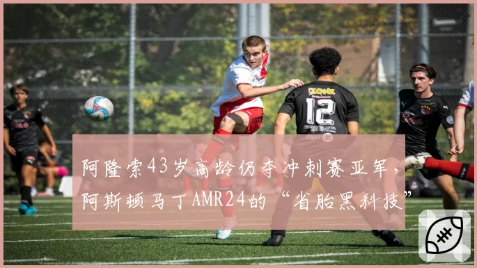 阿隆索43岁高龄仍夺冲刺赛亚军，阿斯顿马丁AMR24的“省胎黑科技”还能撑多久？