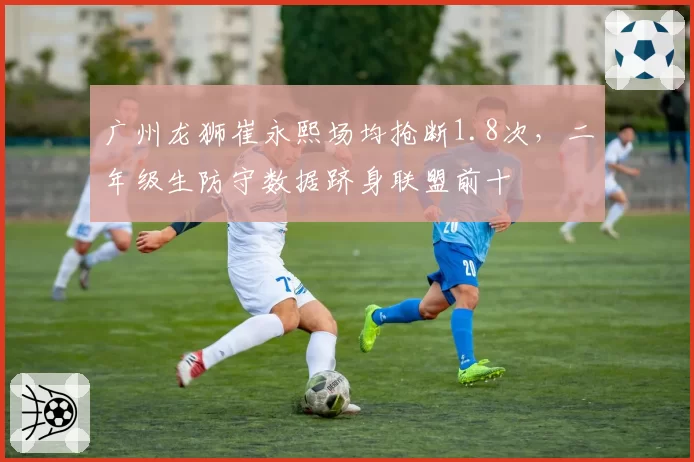 广州龙狮崔永熙场均抢断1.8次,二年级生防守数据跻身联盟前十