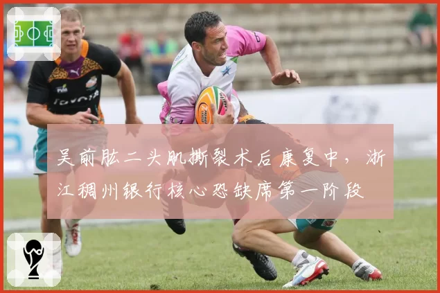 吴前肱二头肌撕裂术后康复中，浙江稠州银行核心恐缺席第一阶段