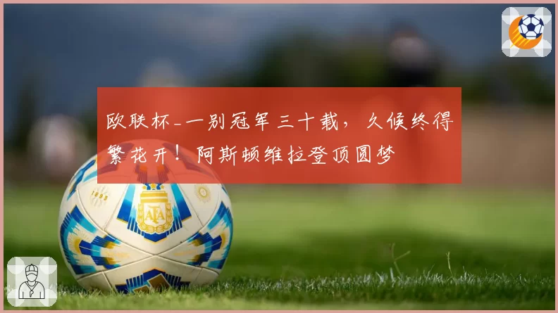 欧联杯_一别冠军三十载，久候终得繁花开！阿斯顿维拉登顶圆梦