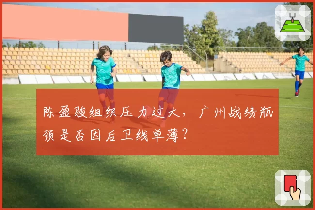 陈盈骏组织压力过大，广州战绩瓶颈是否因后卫线单薄？