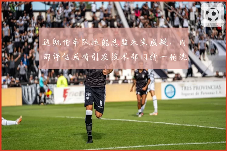 迈凯伦车队性能总监未来成疑,内部评估或将引发技术部门新一轮洗牌