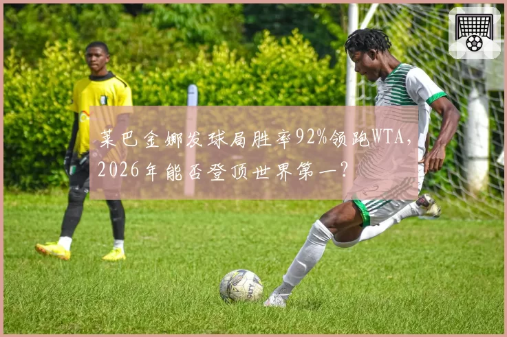 莱巴金娜发球局胜率92%领跑WTA，2026年能否登顶世界第一？
