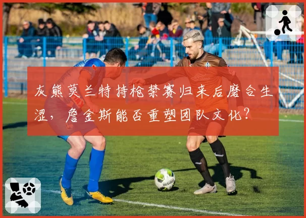 灰熊莫兰特持枪禁赛归来后磨合生涩，詹金斯能否重塑团队文化？