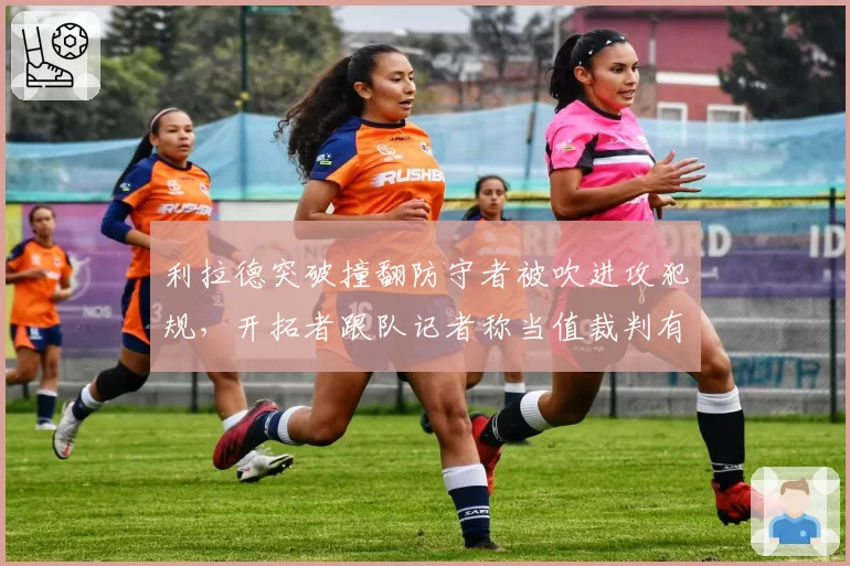 利拉德突破撞翻防守者被吹进攻犯规,开拓者跟队记者称当值裁判有前科