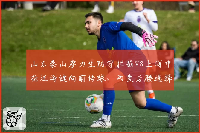 山东泰山廖力生防守拦截vs上海申花汪海健向前传球，两类后腰选择博弈