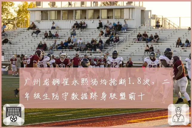 广州龙狮崔永熙场均抢断1.8次,二年级生防守数据跻身联盟前十