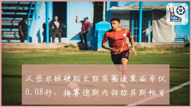 汉密尔顿硬胎长距离圈速衰减率仅0.08秒,梅赛德斯内部称其斯帕可复制保胎奇迹