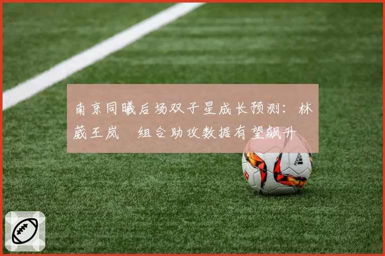 南京同曦后场双子星成长预测:林葳王岚嵚组合助攻数据有望飙升