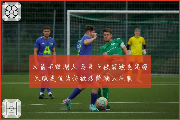 火箭不敌湖人 乌度卡被雷迪克完爆 天赋更佳为何被残阵湖人压制