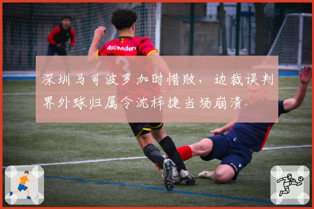 深圳马可波罗加时惜败，边裁误判界外球归属令沈梓捷当场崩溃