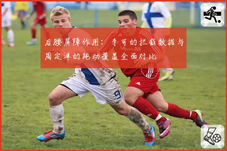 后腰屏障作用：李可的拦截数据与周定洋的跑动覆盖全面对比