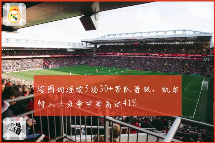 塔图姆连续5场30+带队晋级，凯尔特人三分命中率高达41%