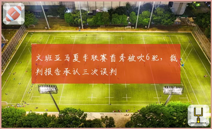 文班亚马夏季联赛首秀被吹6犯,裁判报告承认三次误判