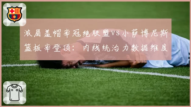 浓眉盖帽率冠绝联盟vs小萨博尼斯篮板率登顶：内线统治力数据维度对决