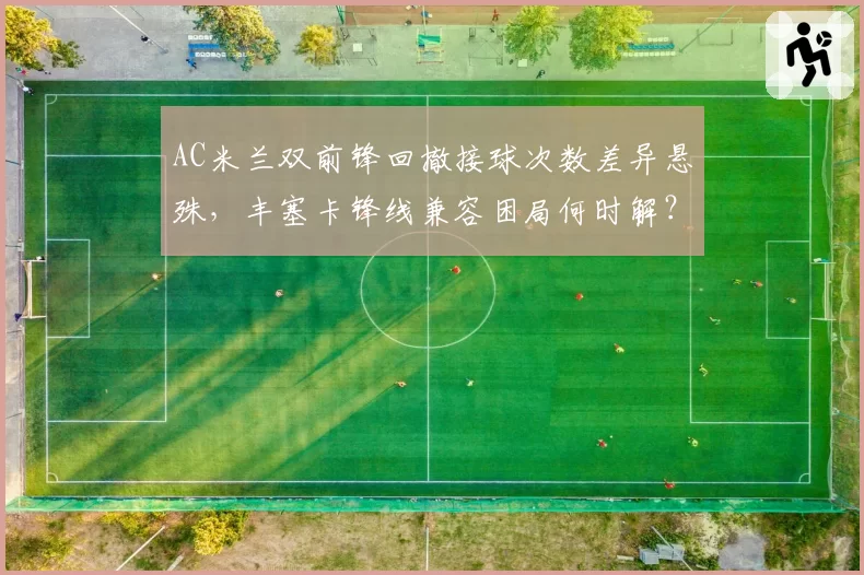 AC米兰双前锋回撤接球次数差异悬殊,丰塞卡锋线兼容困局何时解?
