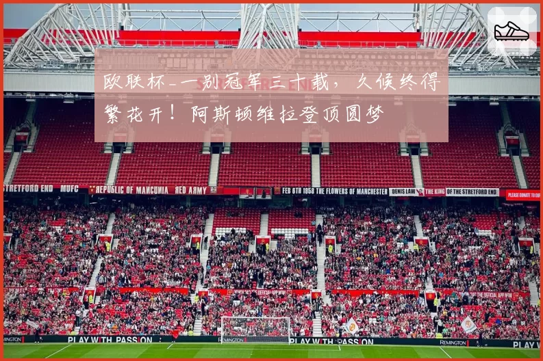 欧联杯_一别冠军三十载，久候终得繁花开！阿斯顿维拉登顶圆梦