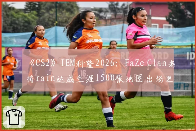 《CS2》IEM科隆2026:FaZe Clan老将rain达成生涯1500张地图出场里程碑