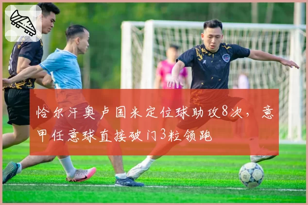 恰尔汗奥卢国米定位球助攻8次，意甲任意球直接破门3粒领跑
